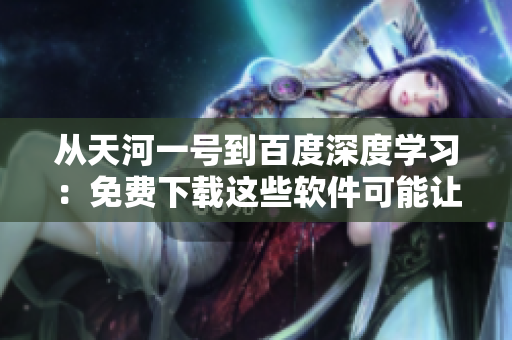 从天河一号到百度深度学习：免费下载这些软件可能让你成为一名顶尖程序员！