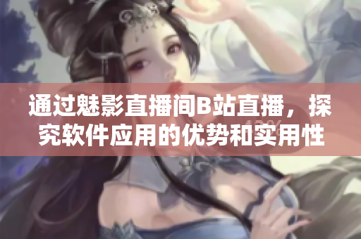 通过魅影直播间B站直播，探究软件应用的优势和实用性！