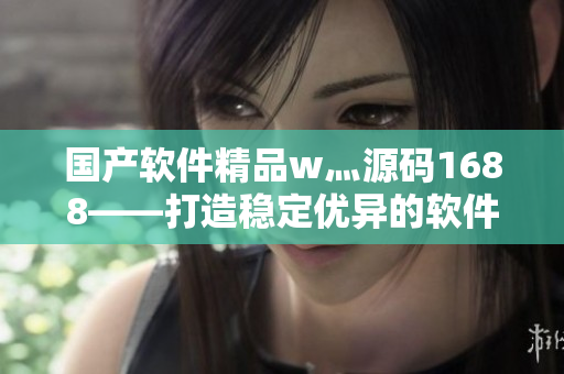 国产软件精品w灬源码1688——打造稳定优异的软件解决方案