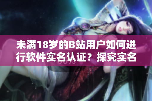 未满18岁的B站用户如何进行软件实名认证？探究实名认证流程与要求