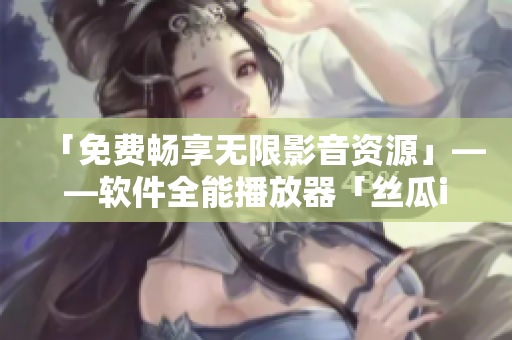 「免费畅享无限影音资源」——软件全能播放器「丝瓜iOS苏州座」应运而生
