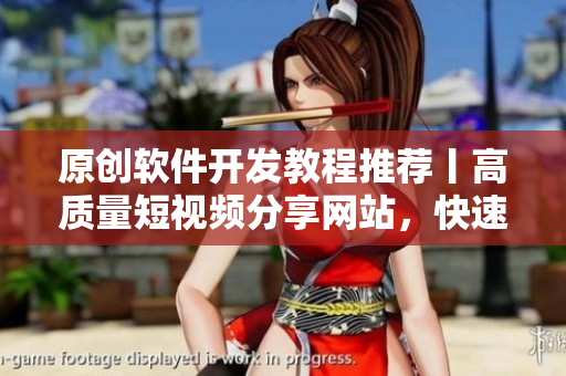 原创软件开发教程推荐丨高质量短视频分享网站，快速学习编程技能！