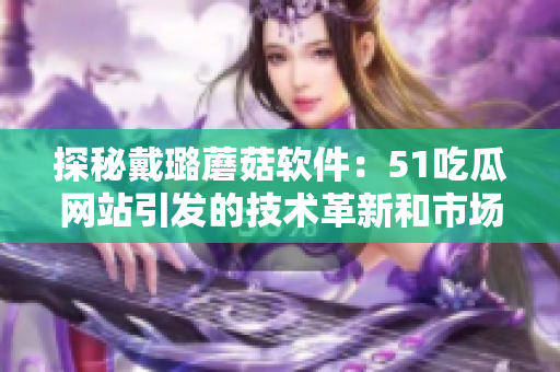 探秘戴璐蘑菇软件：51吃瓜网站引发的技术革新和市场变革