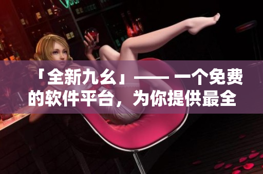 「全新九幺」—— 一个免费的软件平台，为你提供最全面的编程资源！