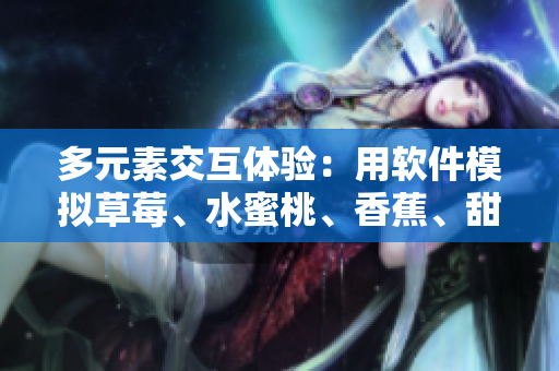 多元素交互体验：用软件模拟草莓、水蜜桃、香蕉、甜橙与芒果的感官体验