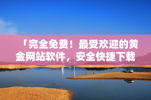 「完全免费！最受欢迎的黄金网站软件，安全快捷下载安装教程大揭密！」