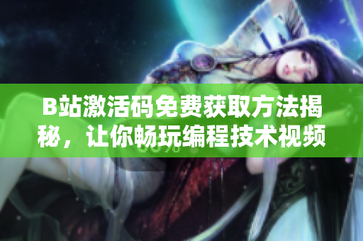 B站激活码免费获取方法揭秘，让你畅玩编程技术视频直到2023！