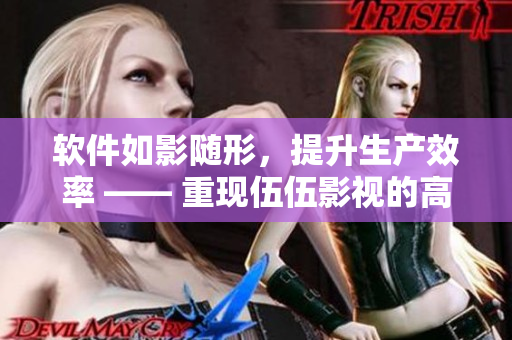 软件如影随形，提升生产效率 —— 重现伍伍影视的高质量软件文章