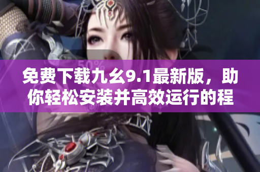 免费下载九幺9.1最新版，助你轻松安装并高效运行的程序