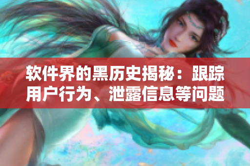 软件界的黑历史揭秘：跟踪用户行为、泄露信息等问题一网打尽！