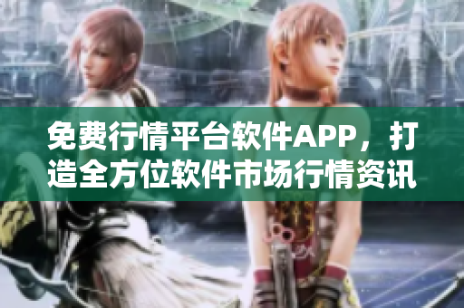 免费行情平台软件APP，打造全方位软件市场行情资讯新生态