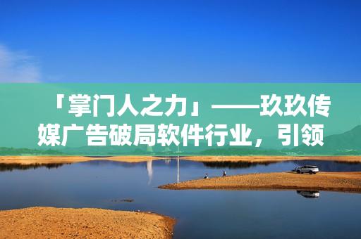 「掌门人之力」——玖玖传媒广告破局软件行业，引领新潮流