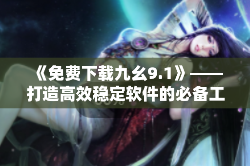 《免费下载九幺9.1》——打造高效稳定软件的必备工具