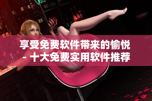 享受免费软件带来的愉悦 - 十大免费实用软件推荐