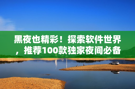 黑夜也精彩！探索软件世界，推荐100款独家夜间必备APP