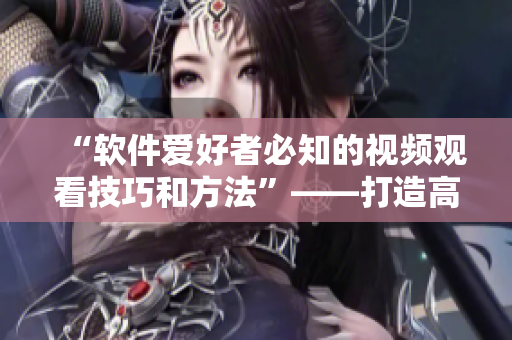 “软件爱好者必知的视频观看技巧和方法”——打造高效获取软件信息的宝典