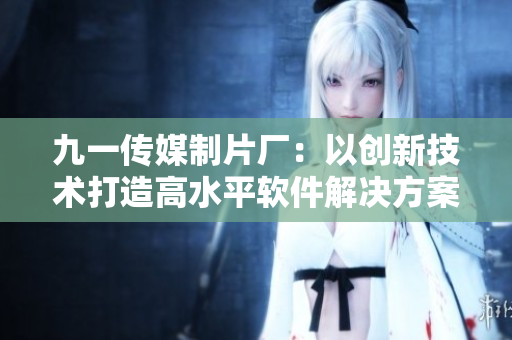 九一传媒制片厂：以创新技术打造高水平软件解决方案