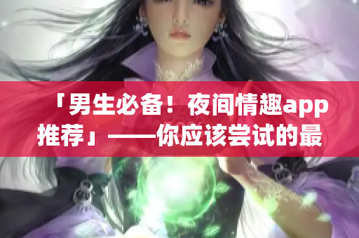 「男生必备！夜间情趣app推荐」——你应该尝试的最佳软件选择