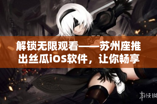 解锁无限观看——苏州座推出丝瓜iOS软件，让你畅享大片时光