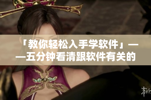 「教你轻松入手学软件」——五分钟看清跟软件有关的关键细节！