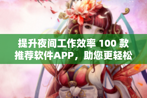 提升夜间工作效率 100 款推荐软件APP，助您更轻松高效编写软件