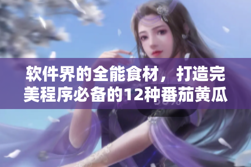 软件界的全能食材，打造完美程序必备的12种番茄黄瓜丝瓜草莓秋葵！