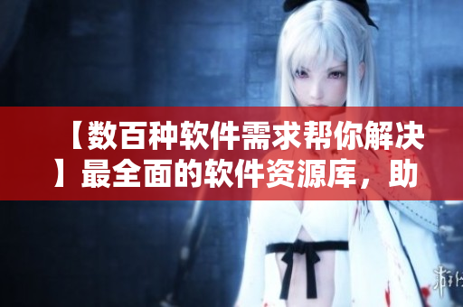 【数百种软件需求帮你解决】最全面的软件资源库，助你高效开发
