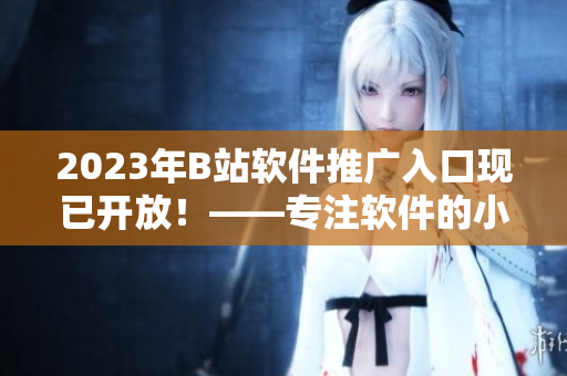 2023年B站软件推广入口现已开放！——专注软件的小众资源也将闪亮登场