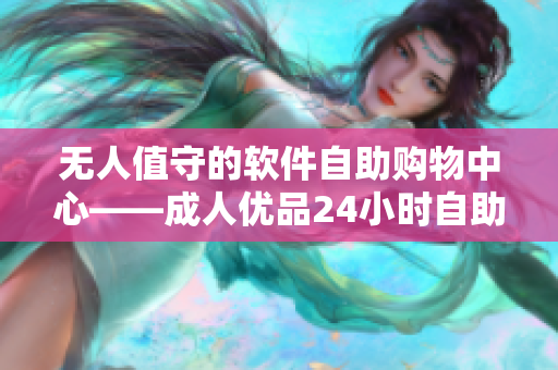 无人值守的软件自助购物中心——成人优品24小时自助售货店。