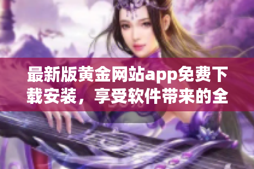 最新版黄金网站app免费下载安装，享受软件带来的全新体验！