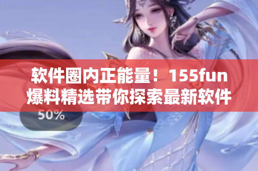 软件圈内正能量！155fun爆料精选带你探索最新软件趋势