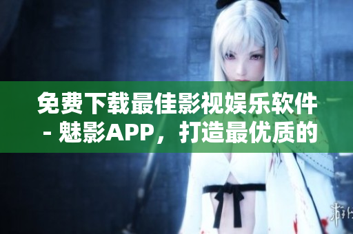 免费下载最佳影视娱乐软件 - 魅影APP，打造最优质的观影体验！