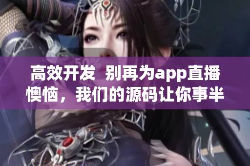 高效开发  别再为app直播懊恼，我们的源码让你事半功倍！