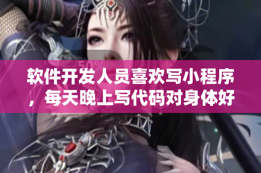 软件开发人员喜欢写小程序，每天晚上写代码对身体好吗？
