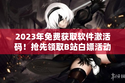 2023年免费获取软件激活码！抢先领取B站白嫖活动！