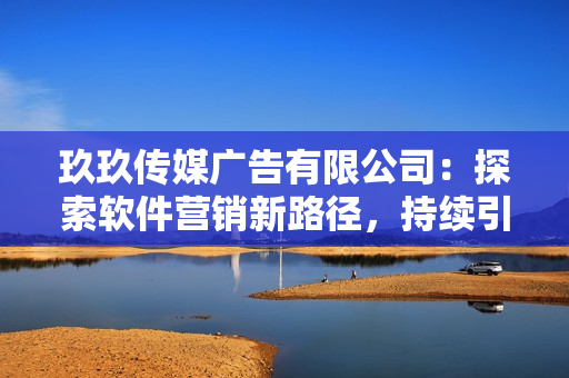 玖玖传媒广告有限公司：探索软件营销新路径，持续引领行业前沿技术