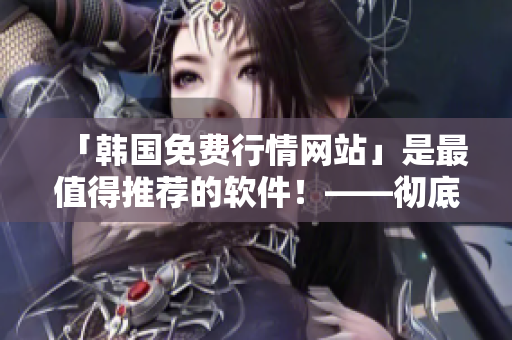 「韩国免费行情网站」是最值得推荐的软件！——彻底解析推荐理由