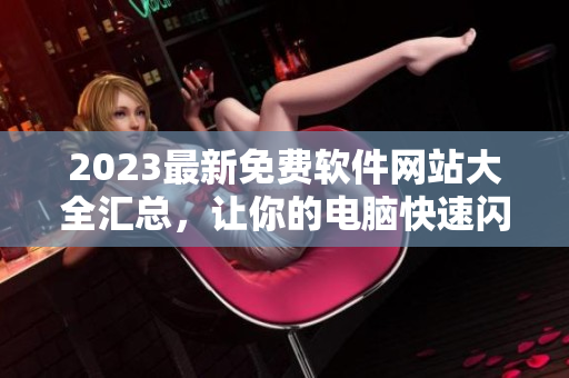 2023最新免费软件网站大全汇总，让你的电脑快速闪耀亮相！