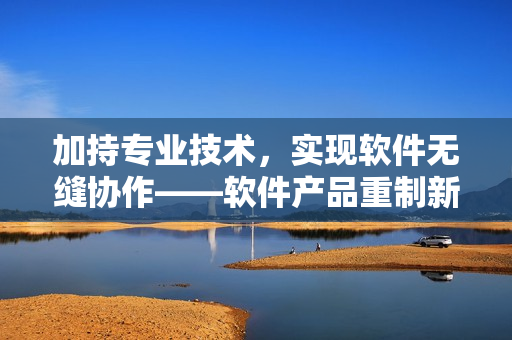 加持专业技术，实现软件无缝协作——软件产品重制新闻