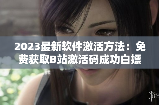 2023最新软件激活方法：免费获取B站激活码成功白嫖！