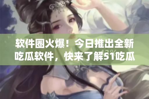 软件圈火爆！今日推出全新吃瓜软件，快来了解51吃瓜app的最新版