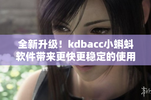 全新升级！kdbacc小蝌蚪软件带来更快更稳定的使用体验