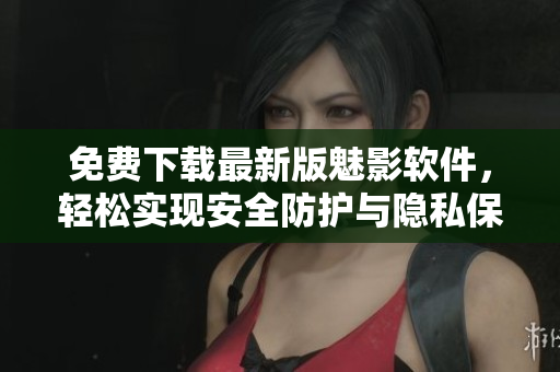 免费下载最新版魅影软件，轻松实现安全防护与隐私保护！