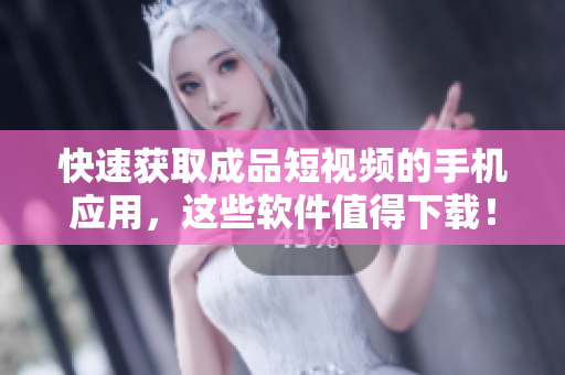 快速获取成品短视频的手机应用，这些软件值得下载！
