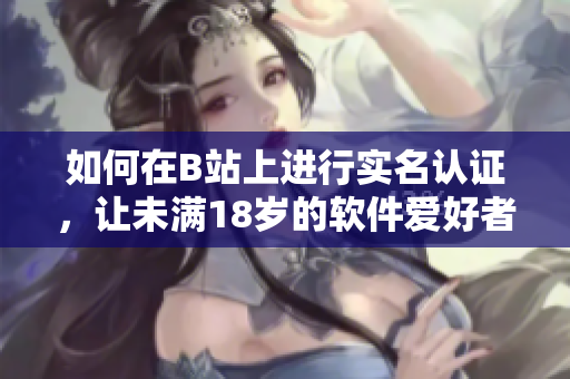 如何在B站上进行实名认证，让未满18岁的软件爱好者享受更多特权？
