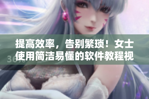 提高效率，告别繁琐！女士使用简洁易懂的软件教程视频，快速掌握技能