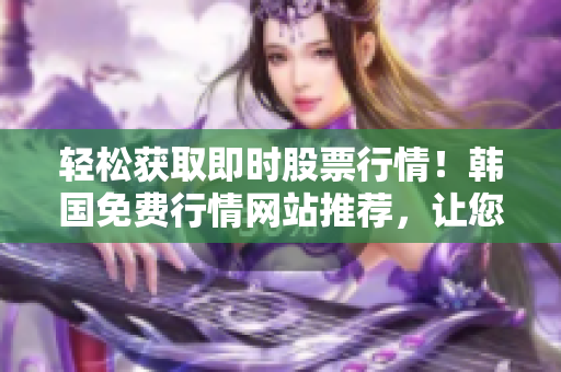 轻松获取即时股票行情！韩国免费行情网站推荐，让您的软件投资更加稳妥