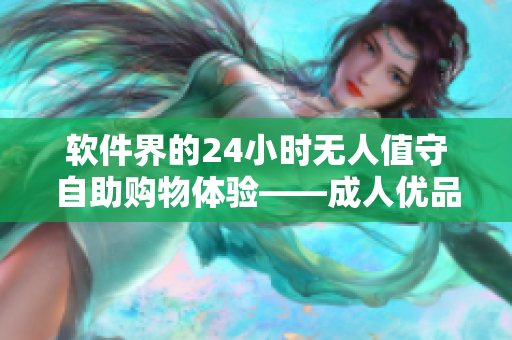 软件界的24小时无人值守自助购物体验——成人优品自助售货店