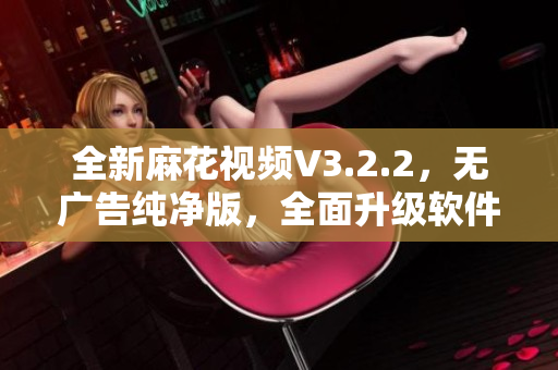 全新麻花视频V3.2.2，无广告纯净版，全面升级软件体验