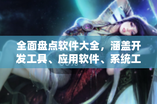 全面盘点软件大全，涵盖开发工具、应用软件、系统工具等，助你事半功倍！
